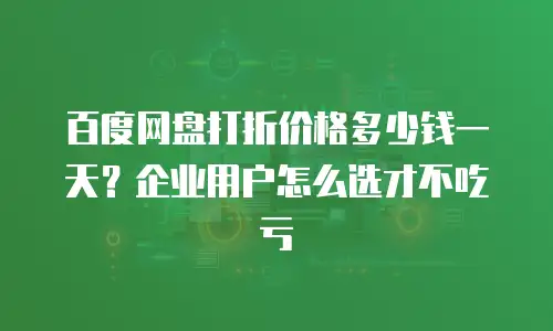 百度网盘打折价格多少钱一天？企业用户怎么选才不吃亏