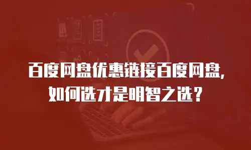 百度网盘优惠链接百度网盘，如何选才是明智之选？