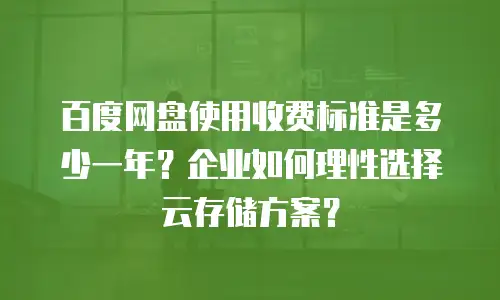 百度网盘使用收费标准是多少一年？企业如何理性选择云存储方案？