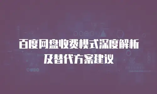 百度网盘收费模式深度解析及替代方案建议