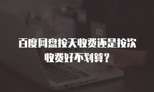 百度网盘按天收费还是按次收费好不划算？