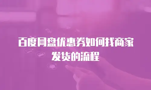 百度网盘优惠券如何找商家发货的流程