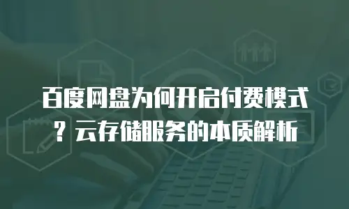 百度网盘为何开启付费模式？云存储服务的本质解析