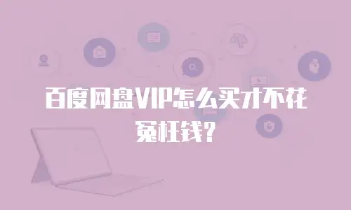百度网盘VIP怎么买才不花冤枉钱？