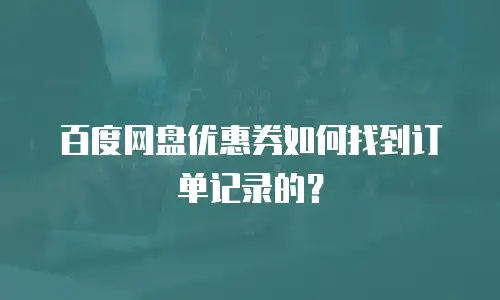 百度网盘优惠券如何找到订单记录的？