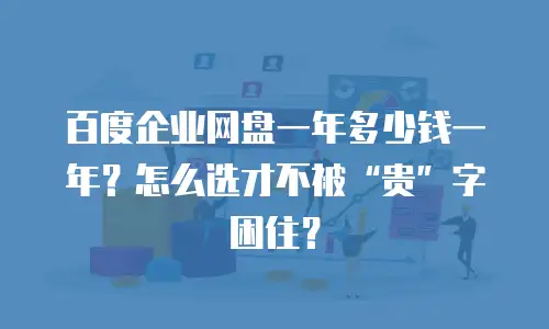 百度企业网盘一年多少钱一年？怎么选才不被&ldquo;贵&rdquo;字困住？
