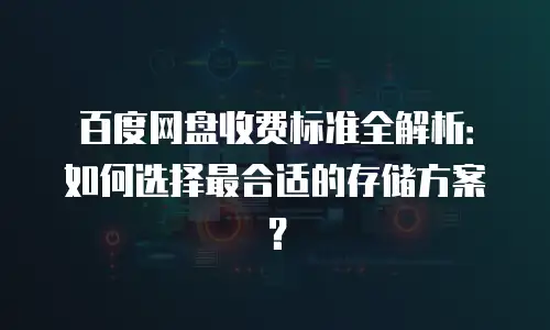 百度网盘收费标准全解析：如何选择最合适的存储方案？