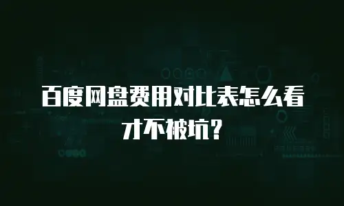 百度网盘费用对比表怎么看才不被坑？