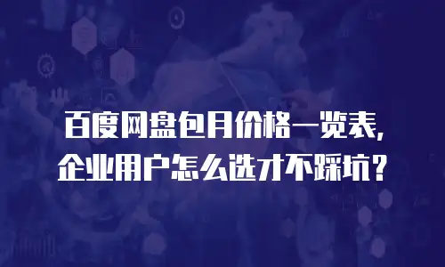 百度网盘包月价格一览表，企业用户怎么选才不踩坑？