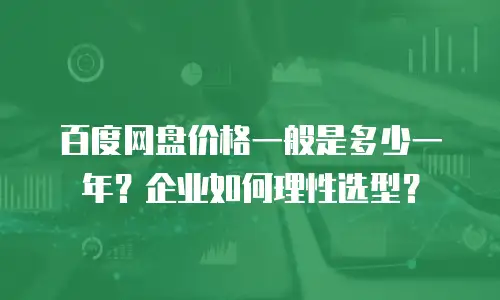 百度网盘价格一般是多少一年？企业如何理性选型？