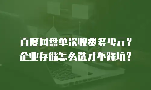 百度网盘单次收费多少元？企业存储怎么选才不踩坑？