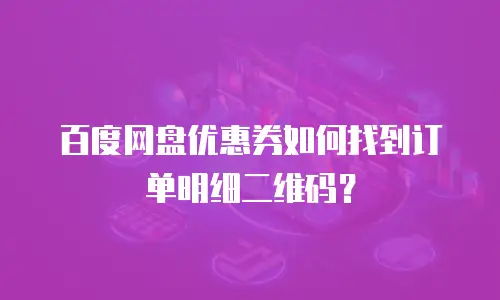 百度网盘优惠券如何找到订单明细二维码？