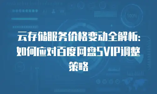 云存储服务价格变动全解析：如何应对百度网盘SVIP调整策略