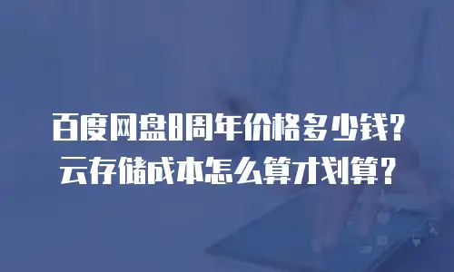 百度网盘8周年价格多少钱？云存储成本怎么算才划算？