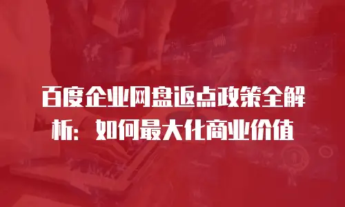 百度企业网盘返点政策全解析：如何最大化商业价值