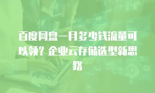 百度网盘一月多少钱流量可以领？企业云存储选型新思路