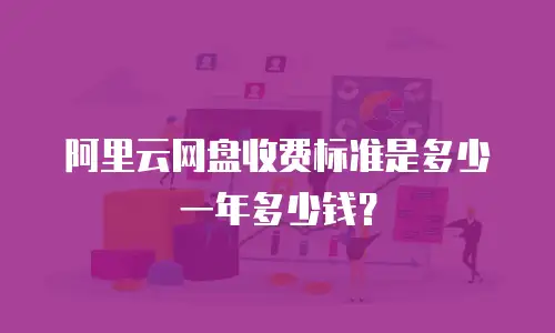 阿里云网盘收费标准是多少一年多少钱？