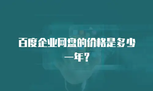 百度企业网盘的价格是多少一年？
