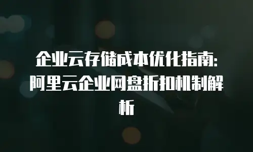 企业云存储成本优化指南：阿里云企业网盘折扣机制解析