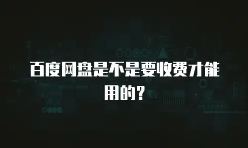 百度网盘是不是要收费才能用的？