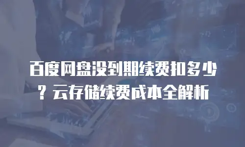 百度网盘没到期续费扣多少？云存储续费成本全解析