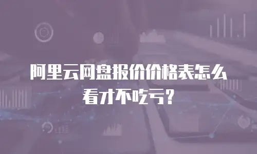 阿里云网盘报价价格表怎么看才不吃亏？