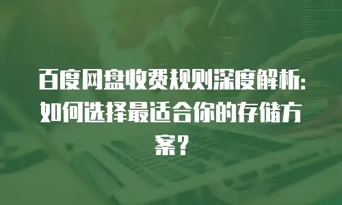 百度网盘收费规则深度解析：如何选择最适合你的存储方案？