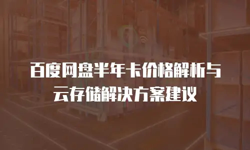 百度网盘半年卡价格解析与云存储解决方案建议