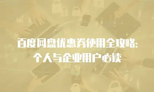 百度网盘优惠券使用全攻略：个人与企业用户必读