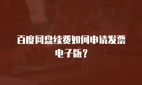 百度网盘续费如何申请发票电子版？