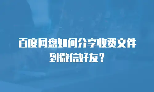 百度网盘如何分享收费文件到微信好友？