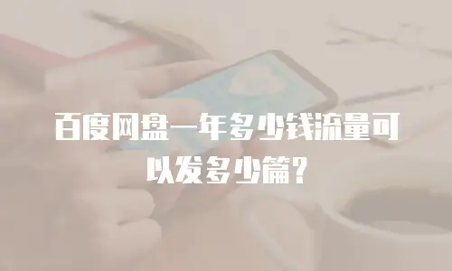 百度网盘一年多少钱流量可以发多少篇？