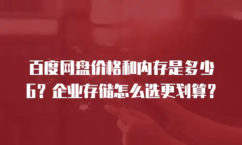 百度网盘价格和内存是多少G？企业存储怎么选更划算？