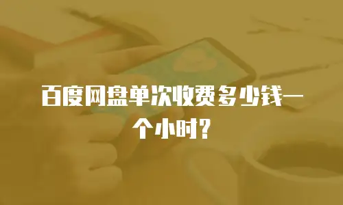 百度网盘单次收费多少钱一个小时？