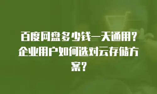 百度网盘多少钱一天通用？企业用户如何选对云存储方案？