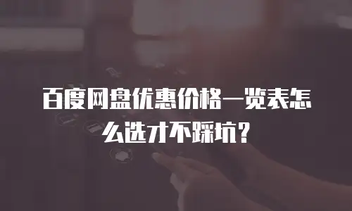 百度网盘优惠价格一览表怎么选才不踩坑？