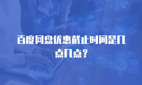 百度网盘优惠截止时间是几点几点？