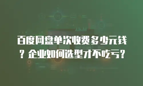百度网盘单次收费多少元钱？企业如何选型才不吃亏？