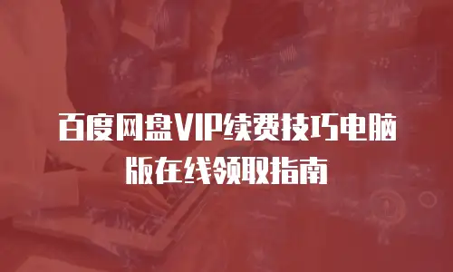 百度网盘VIP续费技巧电脑版在线领取指南