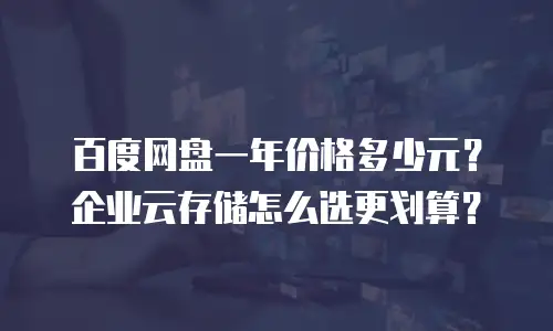 百度网盘一年价格多少元？企业云存储怎么选更划算？