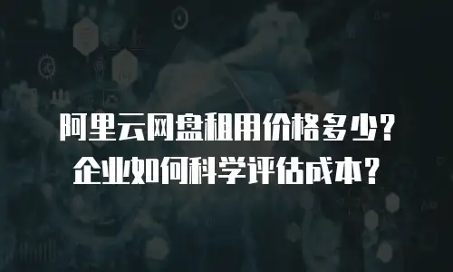 阿里云网盘租用价格多少？企业如何科学评估成本？