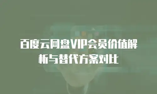 百度云网盘VIP会员价值解析与替代方案对比