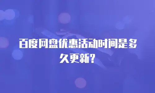 百度网盘优惠活动时间是多久更新？