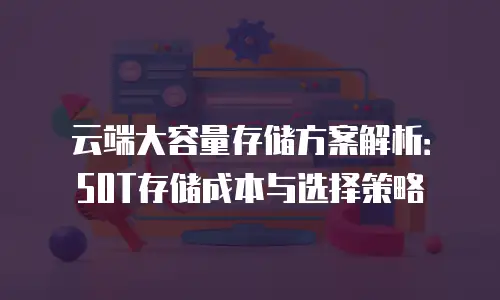 云端大容量存储方案解析：50T存储成本与选择策略