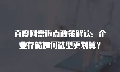 百度网盘返点政策解读：企业存储如何选型更划算？