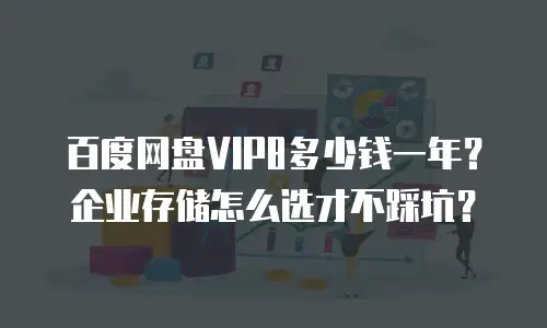 百度网盘VIP8多少钱一年？企业存储怎么选才不踩坑？
