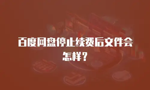 百度网盘停止续费后文件会怎样？