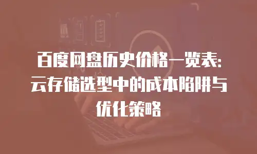 百度网盘历史价格一览表：云存储选型中的成本陷阱与优化策略