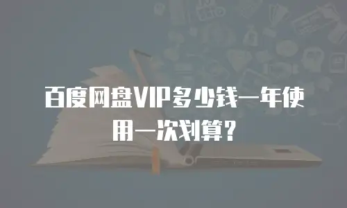 百度网盘VIP多少钱一年使用一次划算？