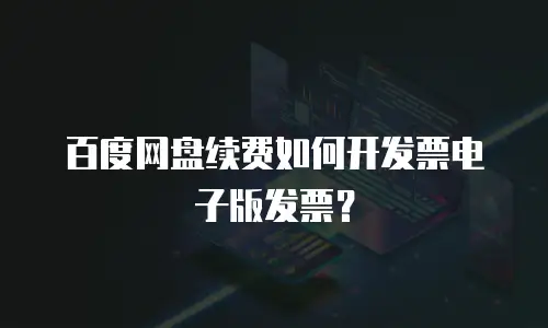 百度网盘续费如何开发票电子版发票？